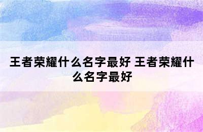 王者荣耀什么名字最好 王者荣耀什么名字最好